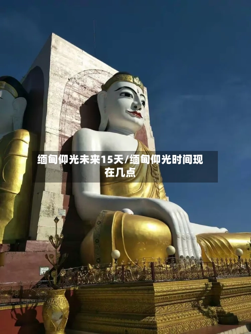缅甸仰光未来15天/缅甸仰光时间现在几点