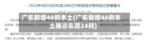 广东新增46例本土(广东新增46例本土确诊东莞24例)