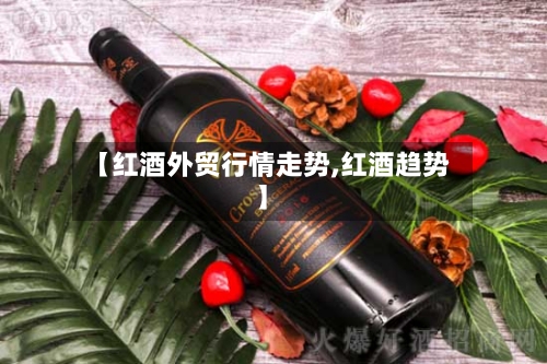 【红酒外贸行情走势,红酒趋势】