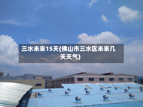 三水未来15天(佛山市三水区未来几天天气)