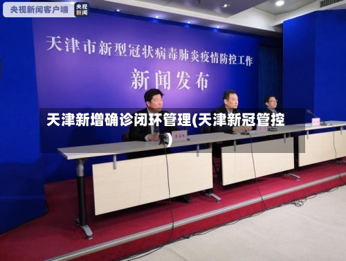 天津新增确诊闭环管理(天津新冠管控)