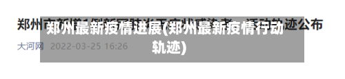 郑州最新疫情进展(郑州最新疫情行动轨迹)