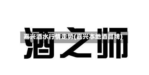 嘉兴酒水行情走势(嘉兴本地酒品牌)