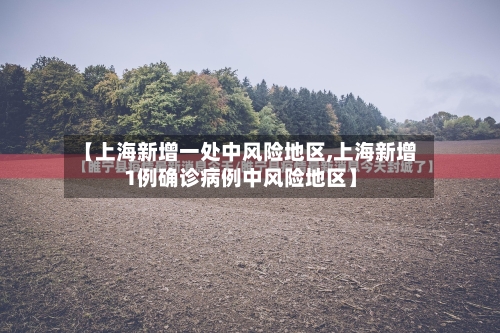 【上海新增一处中风险地区,上海新增1例确诊病例中风险地区】