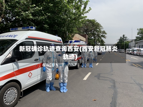 新冠确诊轨迹查询西安(西安新冠肺炎轨迹)
