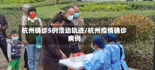 杭州确诊5例活动轨迹/杭州疫情确诊病例