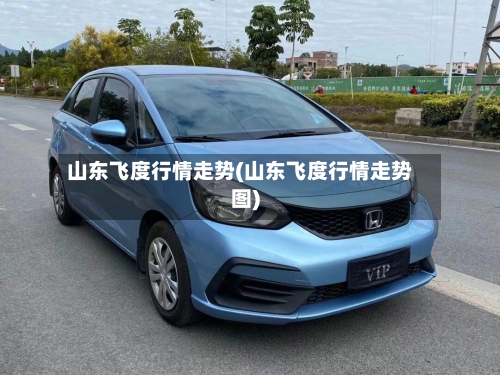 山东飞度行情走势(山东飞度行情走势图)