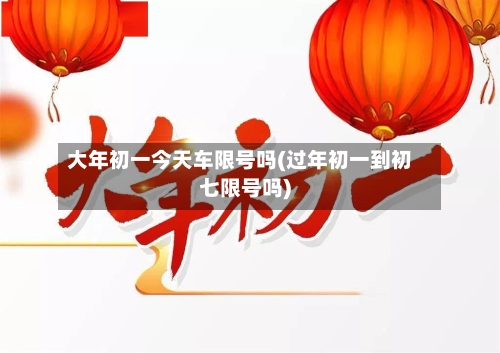 大年初一今天车限号吗(过年初一到初七限号吗)