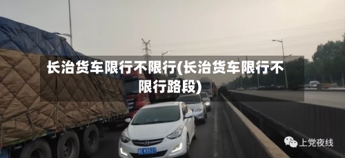 长治货车限行不限行(长治货车限行不限行路段)