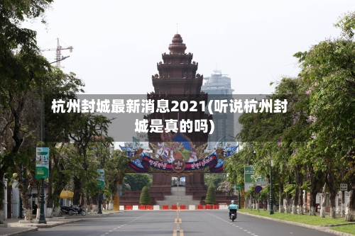 杭州封城最新消息2021(听说杭州封城是真的吗)