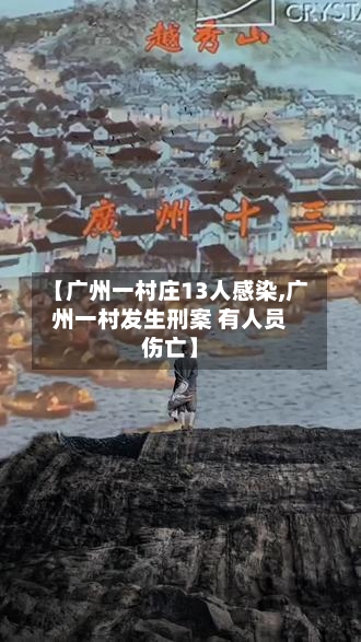 【广州一村庄13人感染,广州一村发生刑案 有人员伤亡】