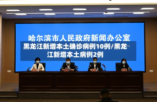 黑龙江新增本土确诊病例10例/黑龙江新增本土病例2例