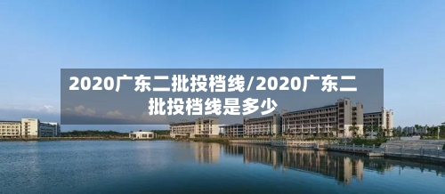 2020广东二批投档线/2020广东二批投档线是多少