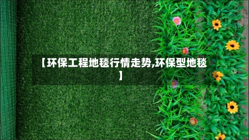 【环保工程地毯行情走势,环保型地毯】