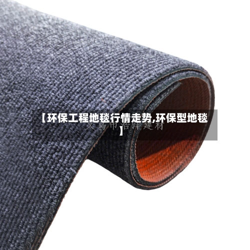 【环保工程地毯行情走势,环保型地毯】