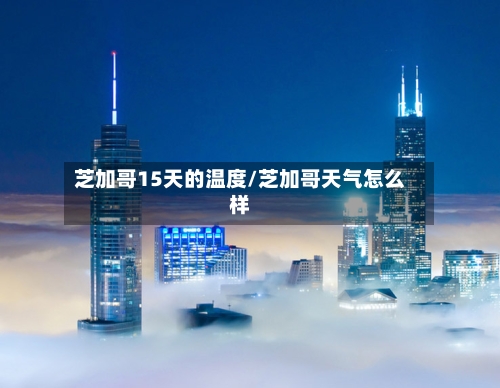 芝加哥15天的温度/芝加哥天气怎么样