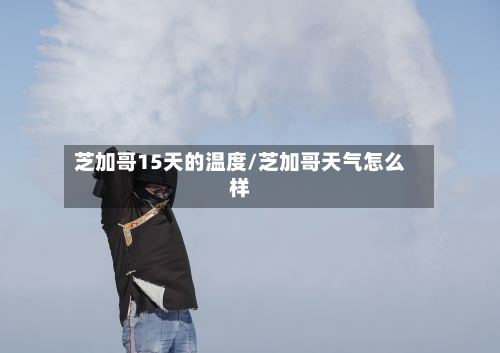 芝加哥15天的温度/芝加哥天气怎么样