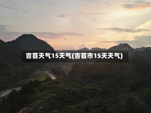 吉首天气15天气(吉首市15天天气)