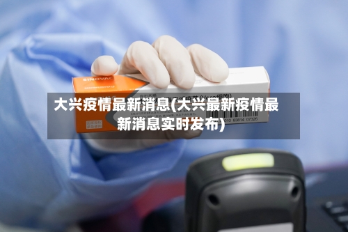 大兴疫情最新消息(大兴最新疫情最新消息实时发布)