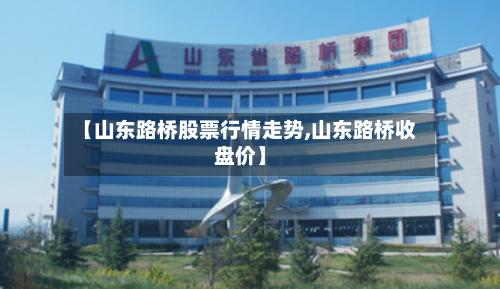 【山东路桥股票行情走势,山东路桥收盘价】
