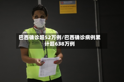 巴西确诊超52万例/巴西确诊病例累计超638万例