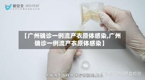 【广州确诊一例流产衣原体感染,广州确诊一例流产衣原体感染】
