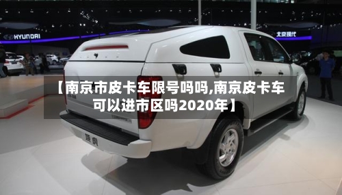 【南京市皮卡车限号吗吗,南京皮卡车可以进市区吗2020年】