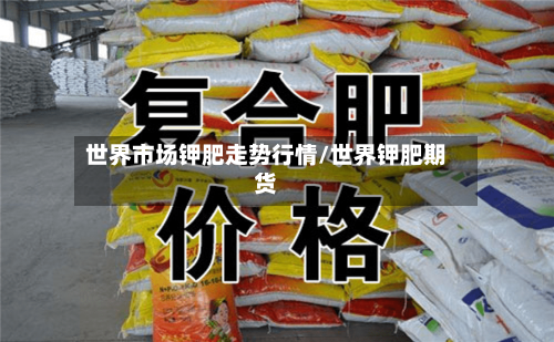 世界市场钾肥走势行情/世界钾肥期货