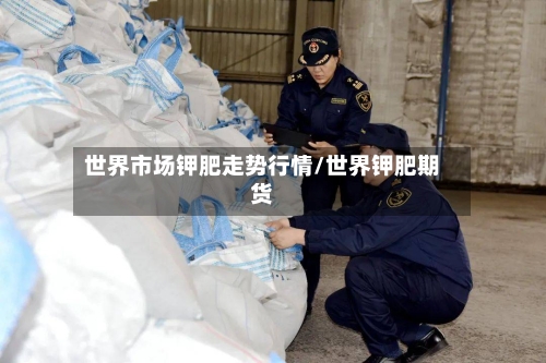 世界市场钾肥走势行情/世界钾肥期货