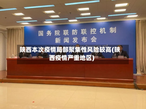 陕西本次疫情局部聚集性风险较高(陕西疫情严重地区)