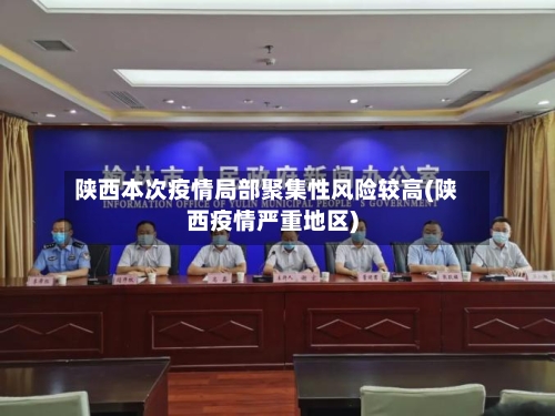 陕西本次疫情局部聚集性风险较高(陕西疫情严重地区)