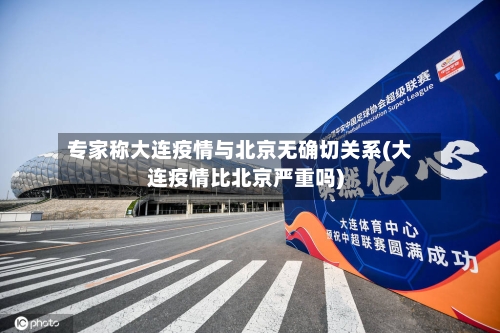 专家称大连疫情与北京无确切关系(大连疫情比北京严重吗)
