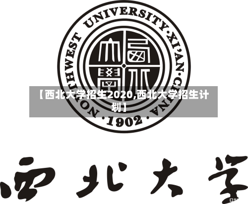 【西北大学招生2020,西北大学招生计划】