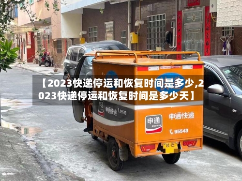 【2023快递停运和恢复时间是多少,2023快递停运和恢复时间是多少天】