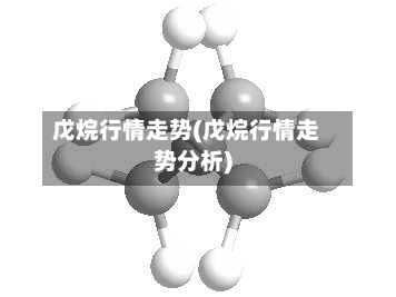 戊烷行情走势(戊烷行情走势分析)