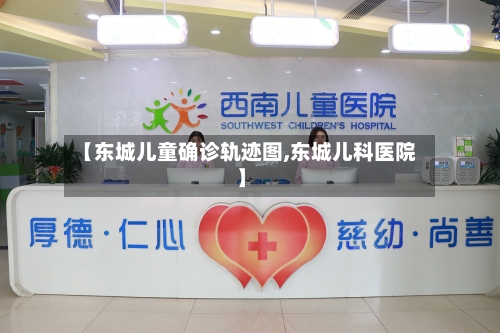 【东城儿童确诊轨迹图,东城儿科医院】