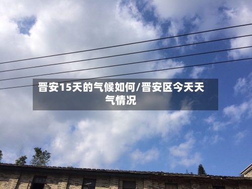 晋安15天的气候如何/晋安区今天天气情况