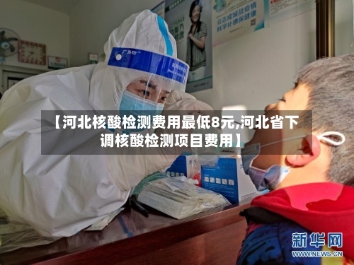 【河北核酸检测费用最低8元,河北省下调核酸检测项目费用】