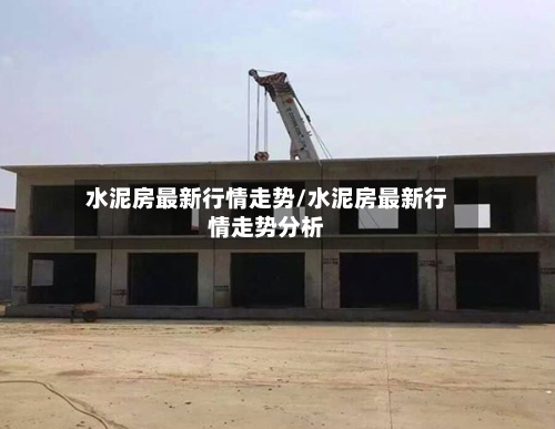 水泥房最新行情走势/水泥房最新行情走势分析