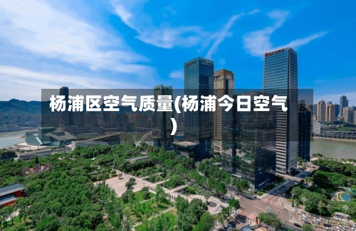 杨浦区空气质量(杨浦今日空气)