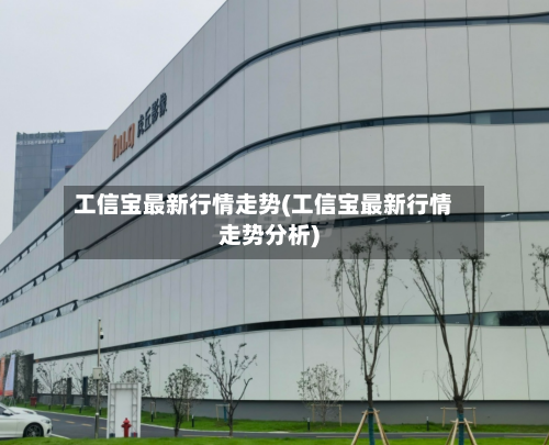 工信宝最新行情走势(工信宝最新行情走势分析)