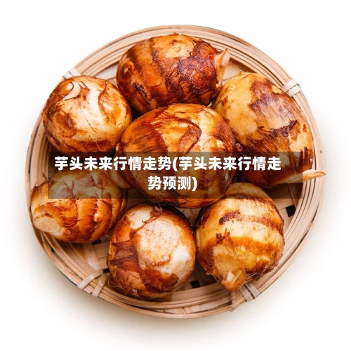 芋头未来行情走势(芋头未来行情走势预测)