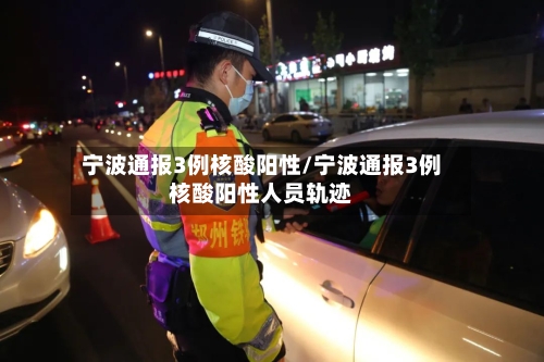 宁波通报3例核酸阳性/宁波通报3例核酸阳性人员轨迹