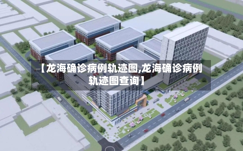 【龙海确诊病例轨迹图,龙海确诊病例轨迹图查询】