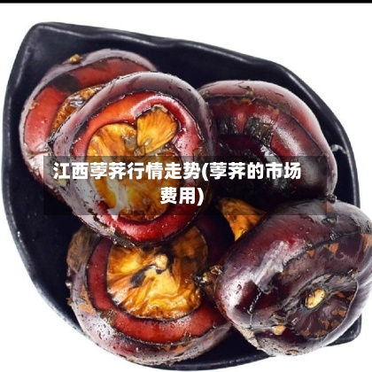 江西荸荠行情走势(荸荠的市场费用)