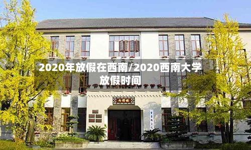 2020年放假在西南/2020西南大学放假时间