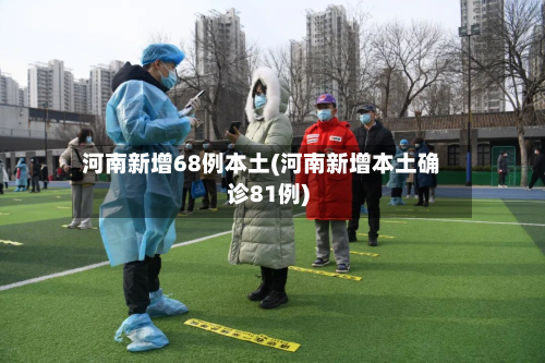 河南新增68例本土(河南新增本土确诊81例)