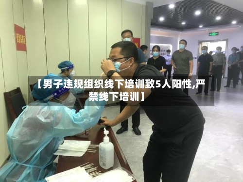【男子违规组织线下培训致5人阳性,严禁线下培训】