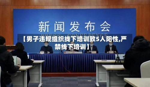 【男子违规组织线下培训致5人阳性,严禁线下培训】