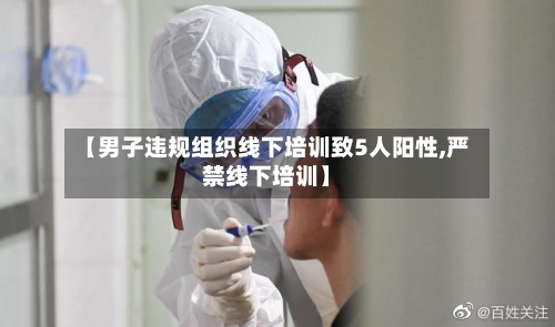【男子违规组织线下培训致5人阳性,严禁线下培训】